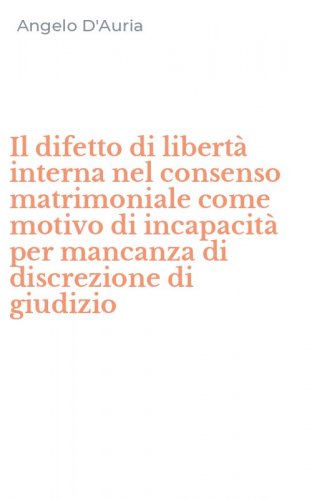 Il difetto di libert&agrave; interna nel consenso matrimoniale come motivo di incapacit&agrave; per mancanza di discrezione di giudizio