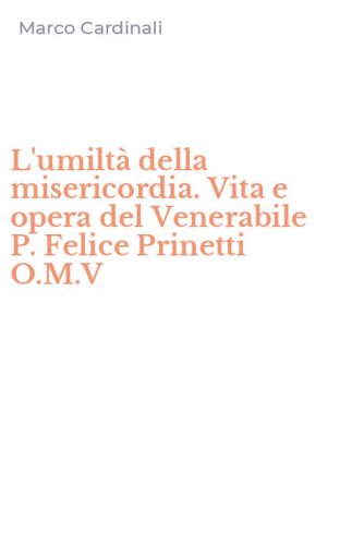 L'umilt&agrave; della misericordia. Vita e opera del Venerabile P. Felice Prinetti O.M.V