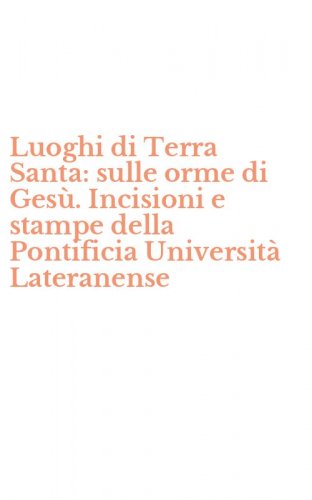 Luoghi di Terra Santa: sulle orme di Ges&ugrave;. Incisioni e stampe della Pontificia Universit&agrave; Lateranense