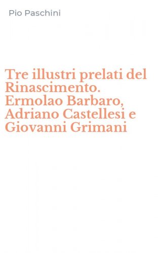 Tre illustri prelati del Rinascimento. Ermolao Barbaro, Adriano Castellesi e Giovanni Grimani