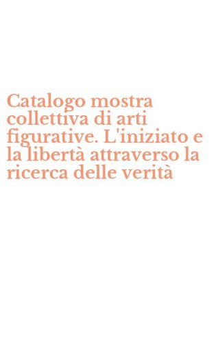 Catalogo mostra collettiva di arti figurative. L'iniziato e la libert&agrave; attraverso la ricerca delle verit&agrave; - ATTRAVERSO LA RICERCA DELLE VERITA'