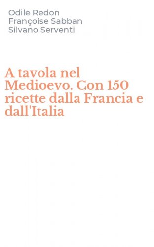 A tavola nel Medioevo. Con 150 ricette dalla Francia e dall'Italia