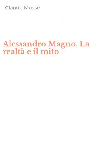 Alessandro Magno. La realt&agrave; e il mito