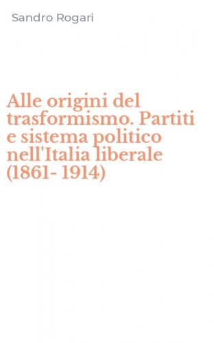 Alle origini del trasformismo. Partiti e sistema politico nell'Italia liberale (1861-1914)