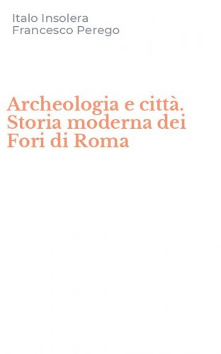 Archeologia e citt&agrave;. Storia moderna dei Fori di Roma
