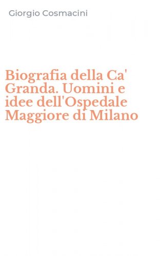 Biografia della Ca' Granda. Uomini e idee dell'Ospedale Maggiore di Milano