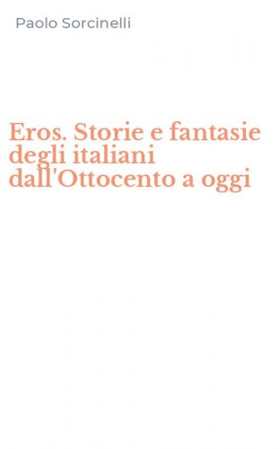 Eros. Storie e fantasie degli italiani dall'Ottocento a oggi