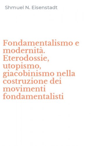 Fondamentalismo e modernit&agrave;. Eterodossie, utopismo, giacobinismo nella costruzione dei movimenti fondamentalisti