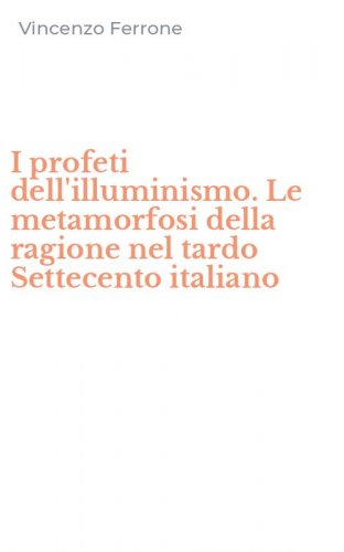 I profeti dell'illuminismo. Le metamorfosi della ragione nel tardo Settecento italiano