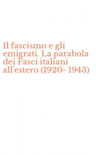 Il fascismo e gli emigrati. La parabola dei Fasci italiani all'estero (1920-1943)