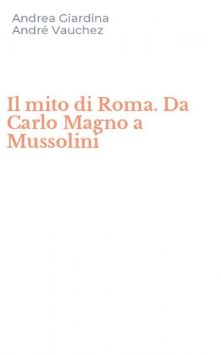 Il mito di Roma. Da Carlo Magno a Mussolini