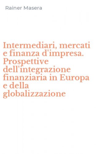 Intermediari, mercati e finanza d'impresa. Prospettive dell'integrazione finanziaria in Europa e della globalizzazione