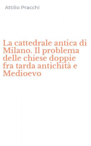 La cattedrale antica di Milano. Il problema delle chiese doppie fra tarda antichit&agrave; e Medioevo