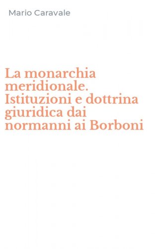 La monarchia meridionale. Istituzioni e dottrina giuridica dai normanni ai Borboni