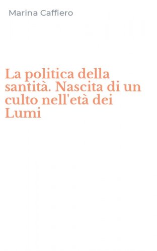 La politica della santit&agrave;. Nascita di un culto nell'et&agrave; dei Lumi