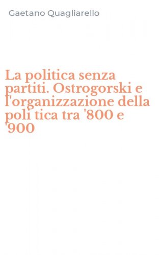 La politica senza partiti. Ostrogorski e l'organizzazione della poli tica tra '800 e '900