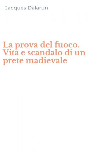 La prova del fuoco. Vita e scandalo di un prete madievale