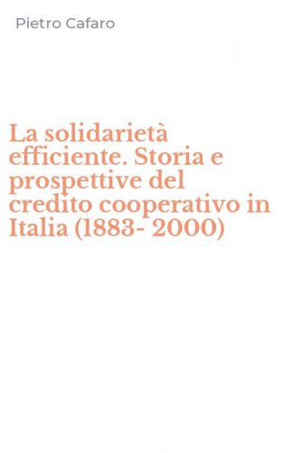 La solidariet&agrave; efficiente. Storia e prospettive del credito cooperativo in Italia (1883-2000)