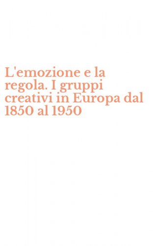 L'emozione e la regola. I gruppi creativi in Europa dal 1850 al 1950