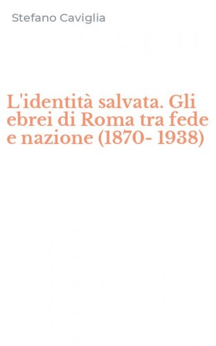 L'identit&agrave; salvata. Gli ebrei di Roma tra fede e nazione (1870-1938)