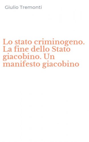 Lo stato criminogeno. La fine dello Stato giacobino. Un manifesto giacobino