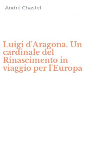 Luigi d'Aragona. Un cardinale del Rinascimento in viaggio per l'Europa