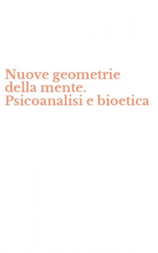 Nuove geometrie della mente. Psicoanalisi e bioetica