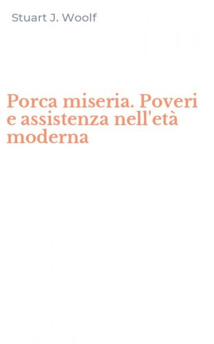 Porca miseria. Poveri e assistenza nell'et&agrave; moderna