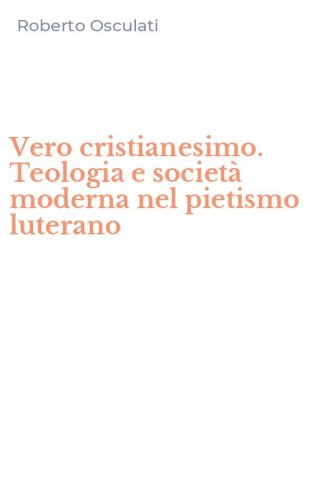 Vero cristianesimo. Teologia e societ&agrave; moderna nel pietismo luterano