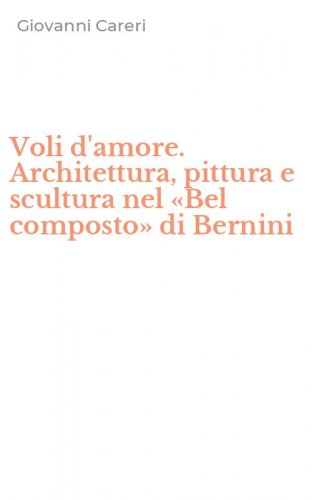 Voli d'amore. Architettura, pittura e scultura nel &laquo;Bel composto&raquo; di Bernini