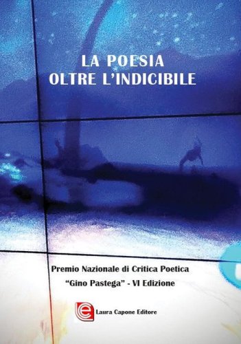 La poesia oltre l'indicibile. VI edizione Premio Nazionale di Critica Poetica &laquo;Gino Pastega&raquo;