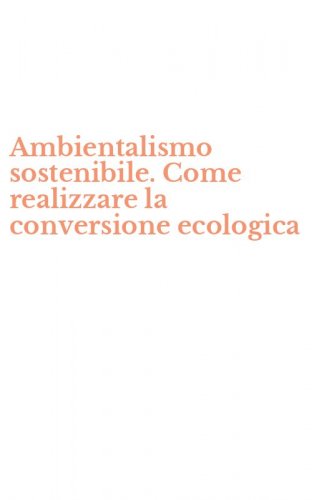 Ambientalismo sostenibile. Come realizzare la conversione ecologica