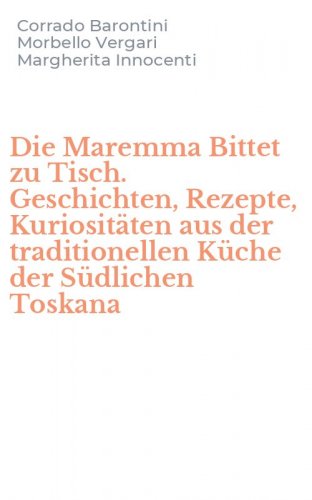 Die Maremma Bittet zu Tisch. Geschichten, Rezepte, Kuriosit&auml;ten aus der traditionellen K&uuml;che der S&uuml;dlichen Toskana