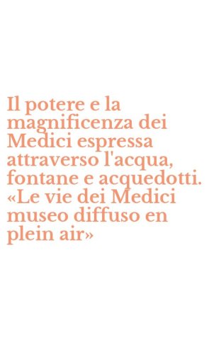 Il potere e la magnificenza dei Medici espressa attraverso l'acqua, fontane e acquedotti. &laquo;Le vie dei Medici museo diffuso en plein air&raquo;