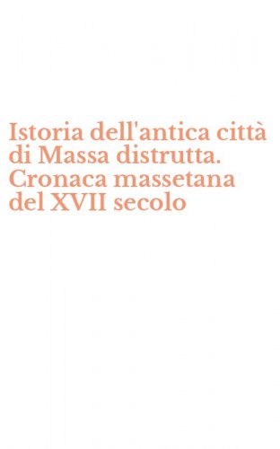 Istoria dell'antica citt&agrave; di Massa distrutta. Cronaca massetana del XVII secolo