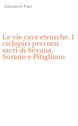 Le vie cave etrusche. I ciclopici percorsi sacri di Sovana, Sorano e Pitigliano