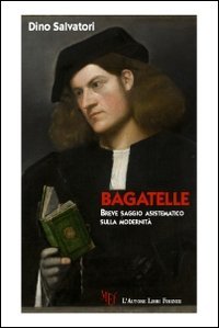 Bagatelle. Breve saggio asistematico sulla modernit&agrave;