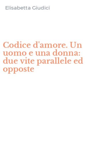 Codice d'amore. Un uomo e una donna: due vite parallele ed opposte