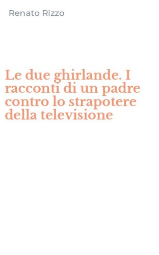 Le due ghirlande. I racconti di un padre contro lo strapotere della televisione
