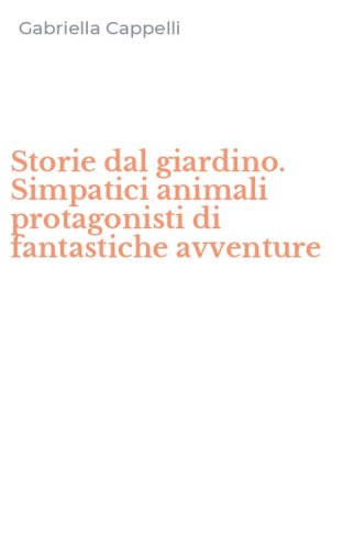 Storie dal giardino. Simpatici animali protagonisti di fantastiche avventure