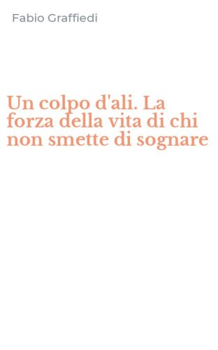 Un colpo d'ali. La forza della vita di chi non smette di sognare