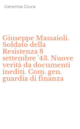 Giuseppe Massaioli. Soldato della Resistenza 8 settembre '43. Nuove verit&agrave; da documenti inediti. Com. gen. guardia di finanza