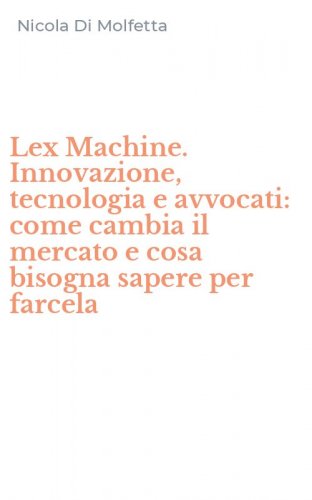 Lex Machine. Innovazione, tecnologia e avvocati: come cambia il mercato e cosa bisogna sapere per farcela