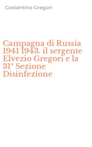 Campagna di Russia 1941 1943. il sergente Elvezio Gregori e la 31&ordm; Sezione Disinfezione