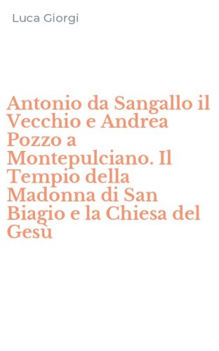 Antonio da Sangallo il Vecchio e Andrea Pozzo a Montepulciano. Il Tempio della Madonna di San Biagio e la Chiesa del Ges&ugrave;