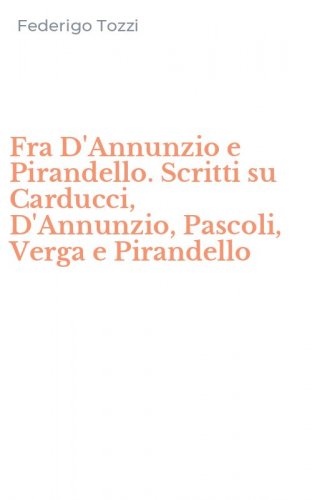 Fra D'Annunzio e Pirandello. Scritti su Carducci, D'Annunzio, Pascoli, Verga e Pirandello