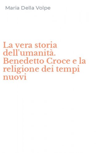 La vera storia dell'umanit&agrave;. Benedetto Croce e la religione dei tempi nuovi