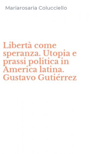 Libert&agrave; come speranza. Utopia e prassi politica in America latina. Gustavo Guti&eacute;rrez