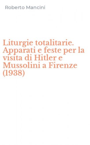Liturgie totalitarie. Apparati e feste per la visita di Hitler e Mussolini a Firenze (1938)