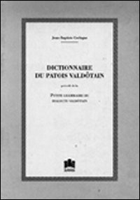 Dictionnaire du patois vald&ocirc;tain pr&eacute;c&eacute;d&eacute; de La petite grammaire du dialecte vald&ocirc;tain (rist. anast. 1907)